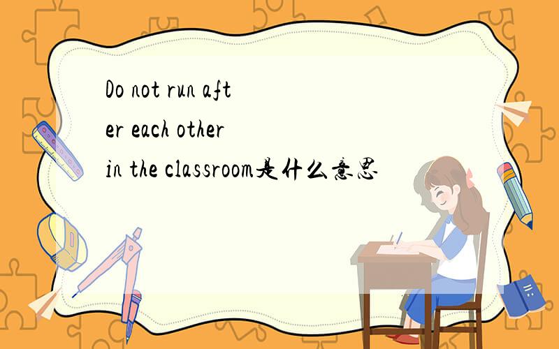 Do not run after each other in the classroom是什么意思