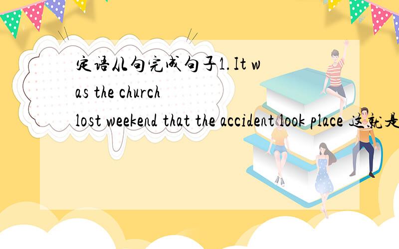 定语从句完成句子1.It was the church lost weekend that the accident look place 这就是事故发生的那个教室,我上周领你参观了的show