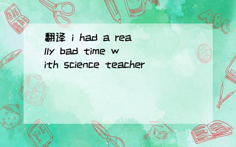 翻译 i had a really bad time with science teacher