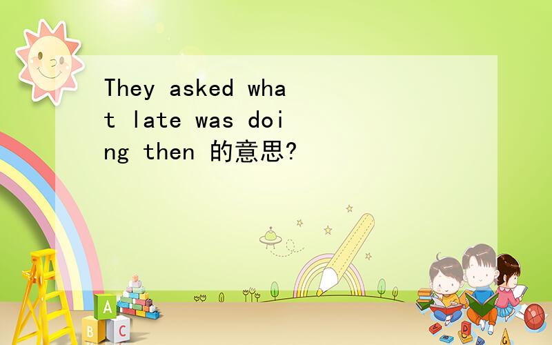 They asked what late was doing then 的意思?