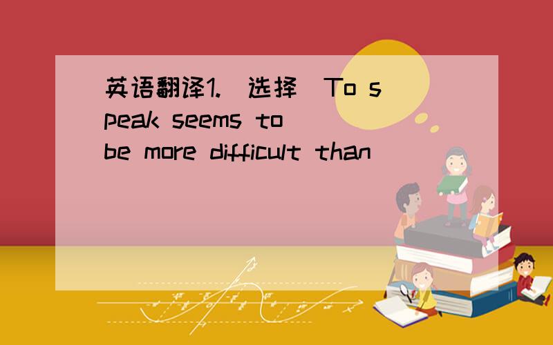 英语翻译1.（选择）To speak seems to be more difficult than _____( ) A.doing B.to do C.do D.done 2.(翻译) 我们会照老师说的做.