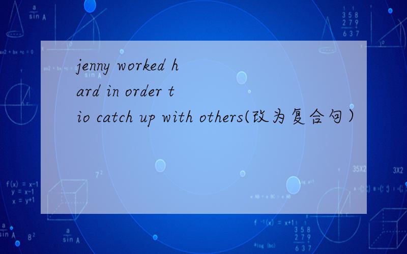 jenny worked hard in order tio catch up with others(改为复合句）