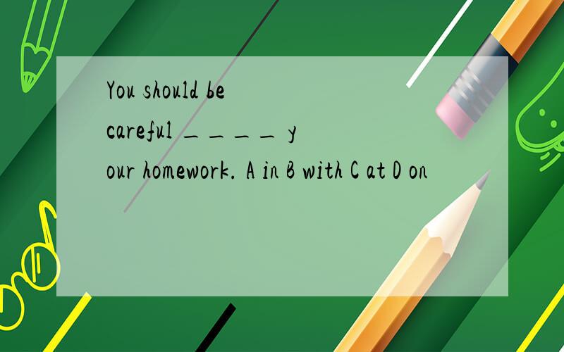 You should be careful ____ your homework. A in B with C at D on