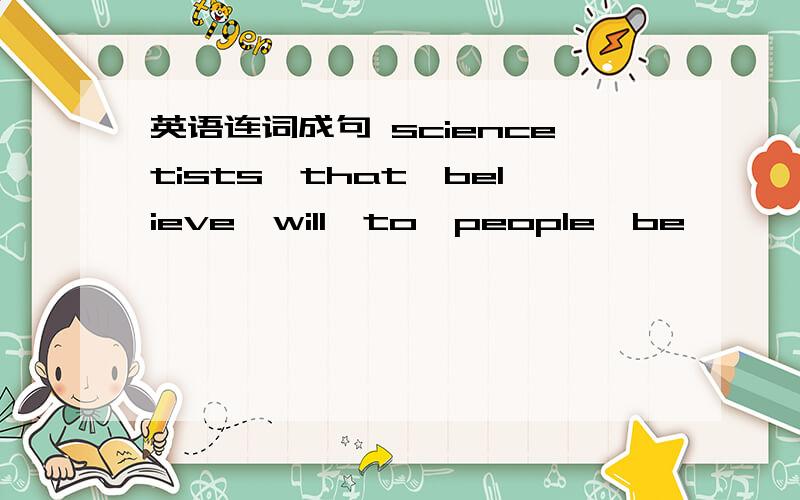 英语连词成句 sciencetists,that,believe,will,to,people,be