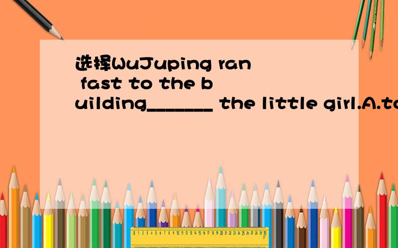选择WuJuping ran fast to the building_______ the little girl.A.to save B.saves C.saving D.saved