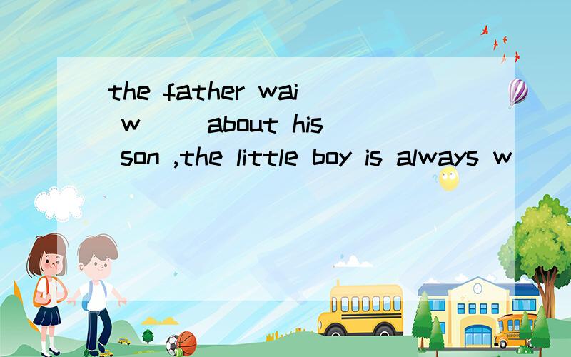 the father wai w( )about his son ,the little boy is always w( )用WORRY的不同形式填空