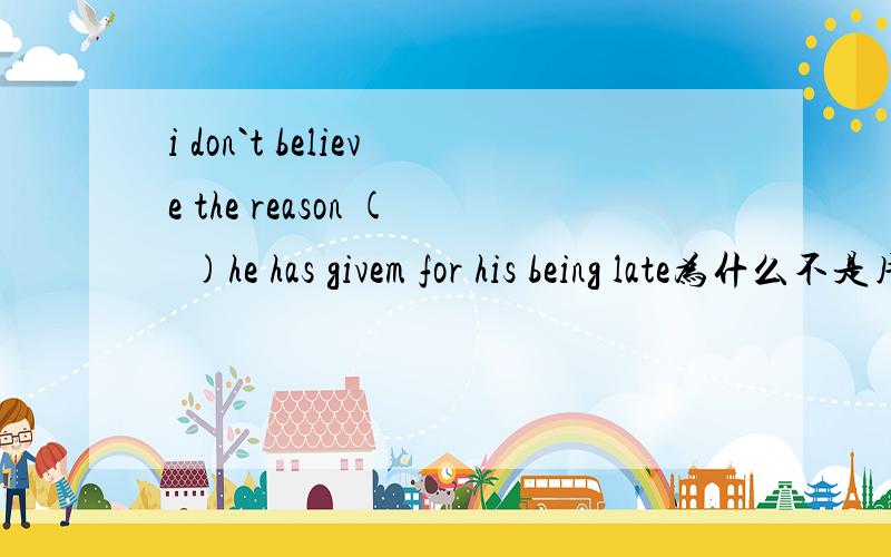 i don`t believe the reason (  )he has givem for his being late为什么不是用WHY,而是用THAT呢