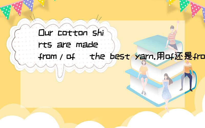 Our cotton shirts are made (from/of) the best yarn.用of还是from