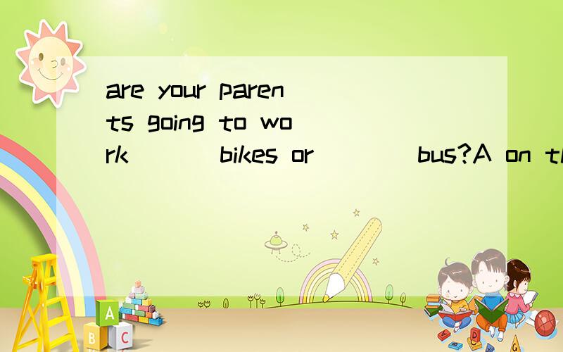 are your parents going to work___ bikes or____bus?A on their；by B by；by C on；on the D by；on a