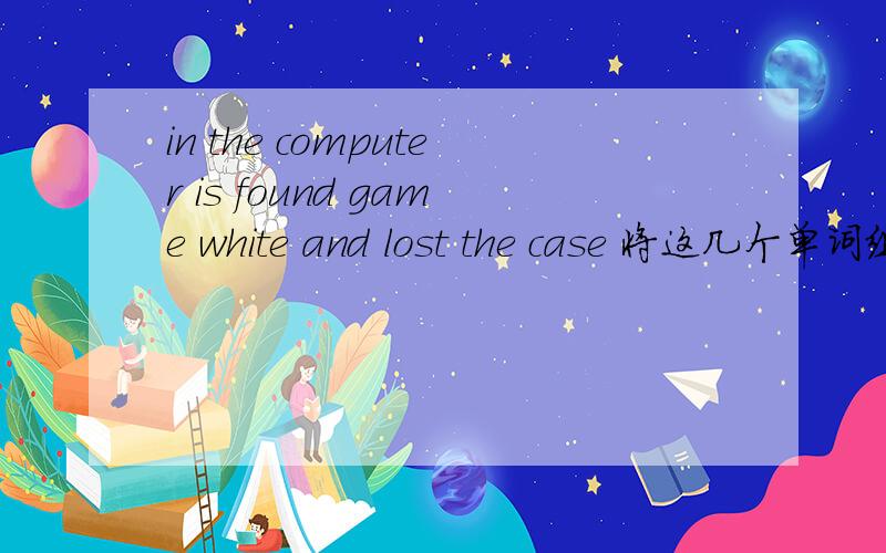 in the computer is found game white and lost the case 将这几个单词组成一个疑问句