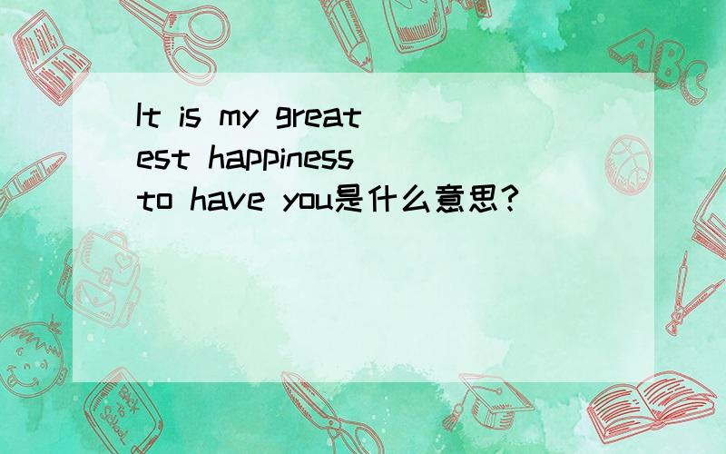It is my greatest happiness to have you是什么意思?