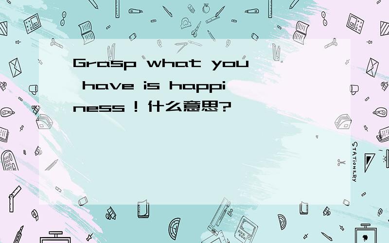 Grasp what you have is happiness ! 什么意思?