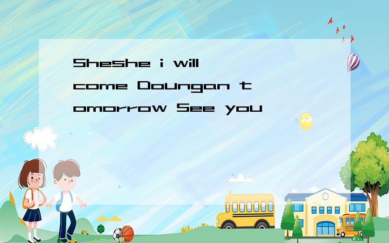 Sheshe i will come Doungan tomorrow See you