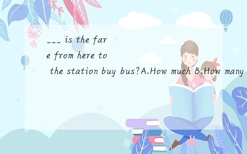 ___ is the fare from here to the station buy bus?A.How much B.How many C.what