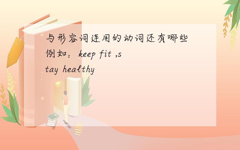 与形容词连用的动词还有哪些 例如：keep fit ,stay healthy