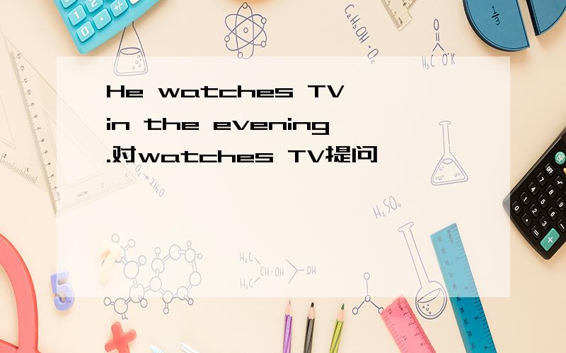 He watches TV in the evening.对watches TV提问
