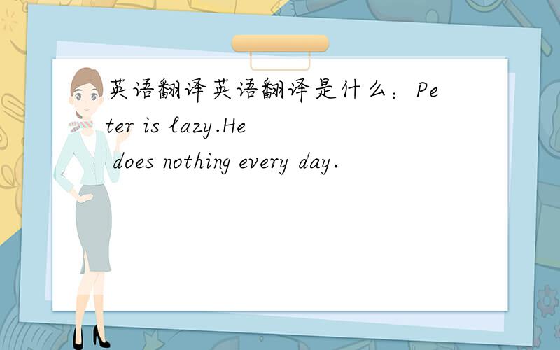 英语翻译英语翻译是什么：Peter is lazy.He does nothing every day.