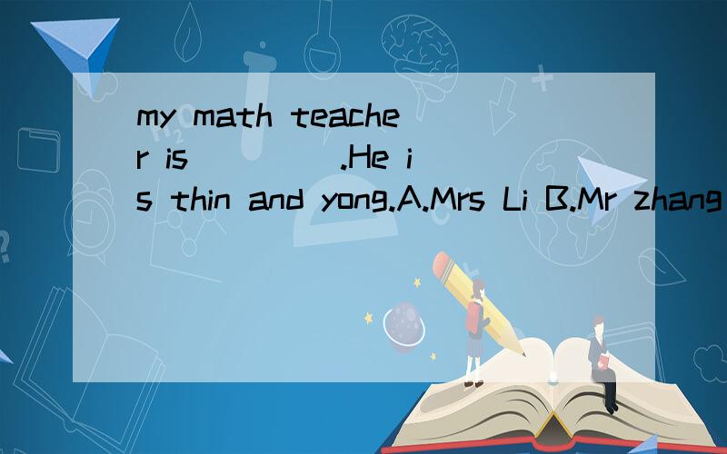 my math teacher is ____.He is thin and yong.A.Mrs Li B.Mr zhang c.miss zhao