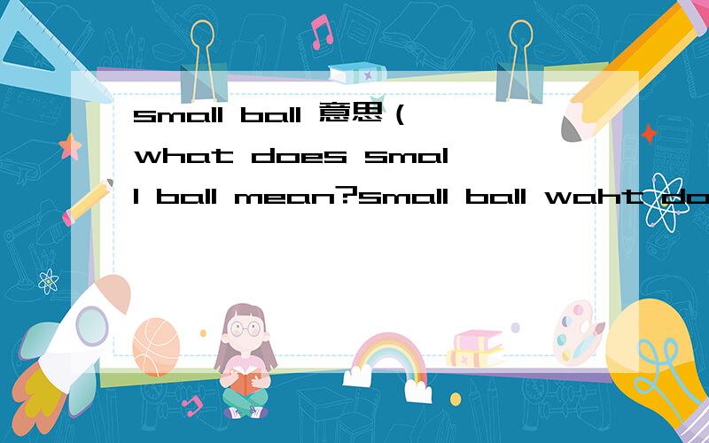 small ball 意思（what does small ball mean?small ball waht does small ball mean,apart 'a ball which is very small?