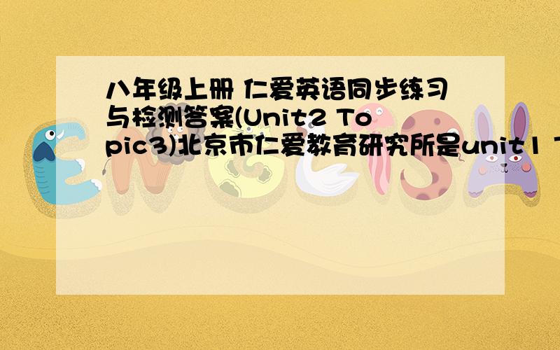 八年级上册 仁爱英语同步练习与检测答案(Unit2 Topic3)北京市仁爱教育研究所是unit1 Topic3    急呀！！！！！！！！！！！！！