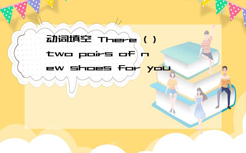 动词填空 There ( )two pairs of new shoes for you