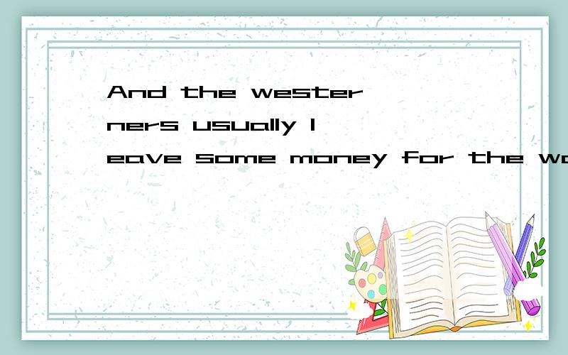 And the westerners usually leave some money for the waiter.求翻译.