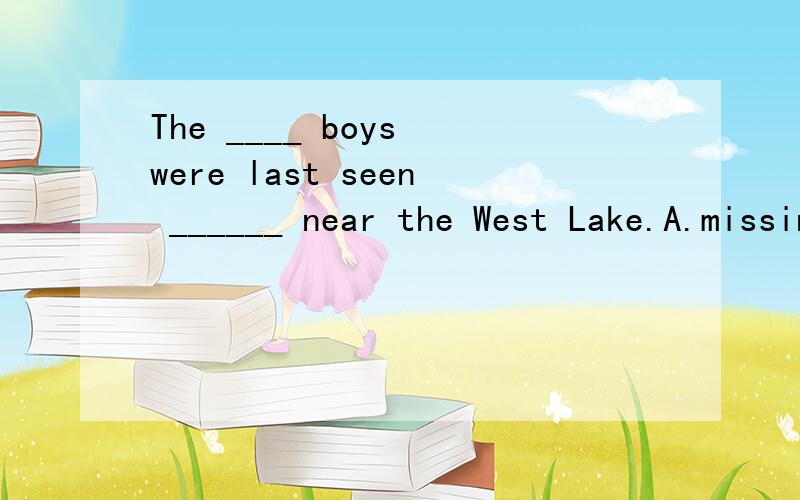 The ____ boys were last seen ______ near the West Lake.A.missing ; play B.missed; played C.missed ; to play D.missing; playing