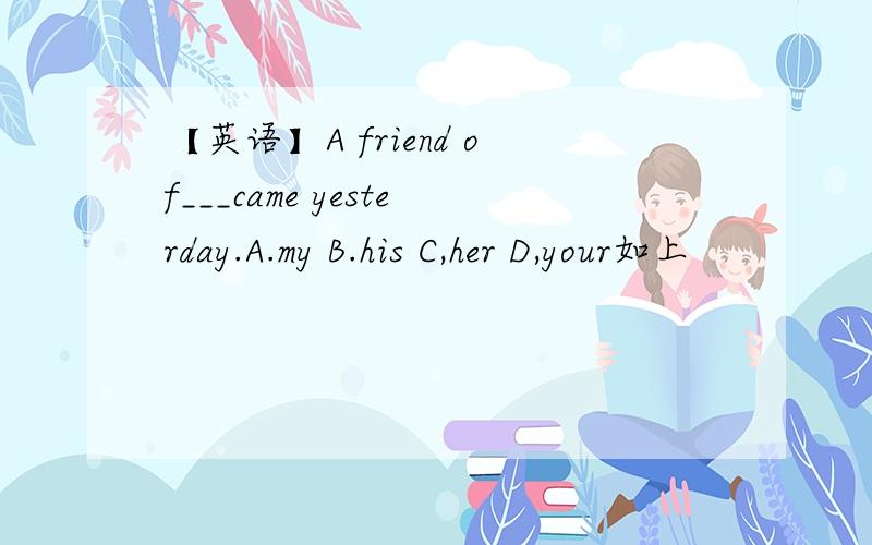 【英语】A friend of___came yesterday.A.my B.his C,her D,your如上