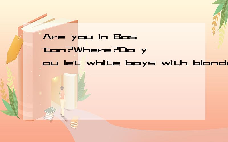Are you in Boston?Where?Do you let white boys with blonde hair and blue eyes suck your dick?谁帮我翻译啊