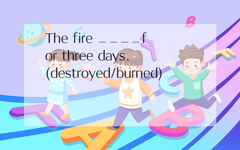 The fire ____for three days.(destroyed/burned)