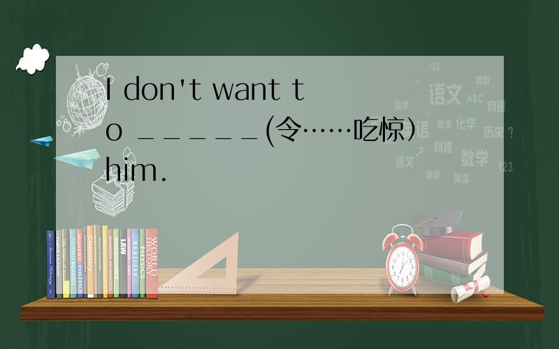 I don't want to _____(令……吃惊）him.