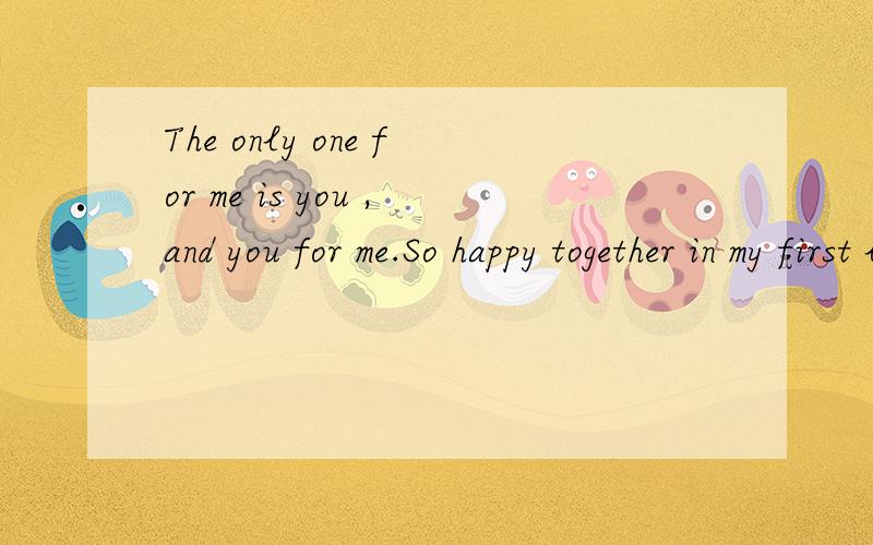 The only one for me is you ,and you for me.So happy together in my first love,thank you!是什么意思?