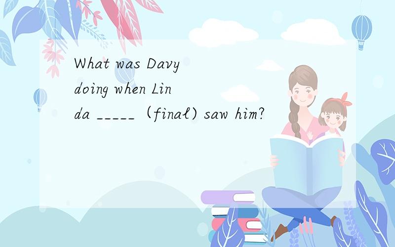 What was Davy doing when Linda _____（final) saw him?
