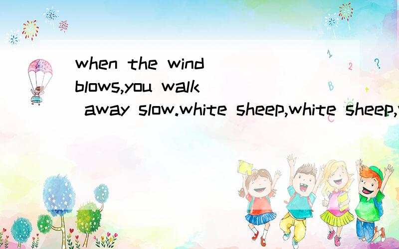 when the wind blows,you walk away slow.white sheep,white sheep,where do you go?