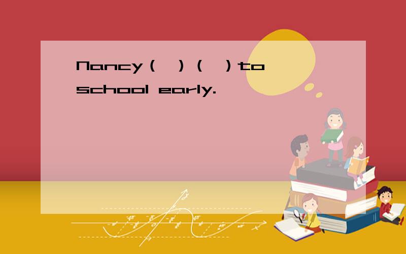 Nancy（ ）（ ）to school early.