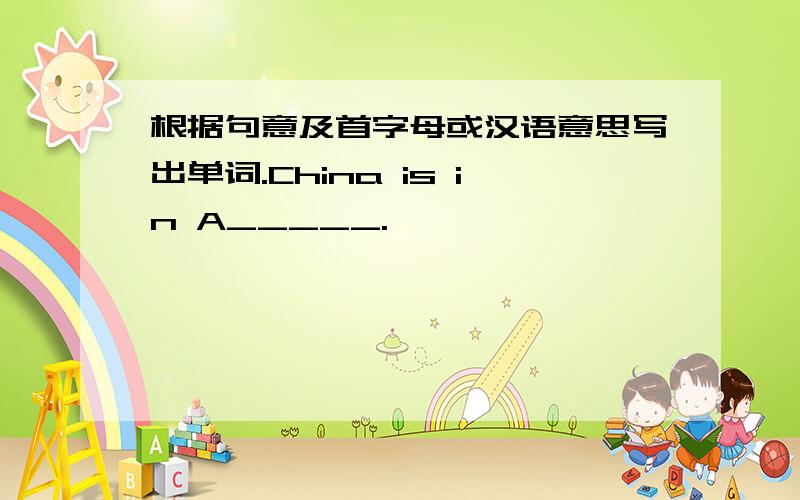 根据句意及首字母或汉语意思写出单词.China is in A_____.