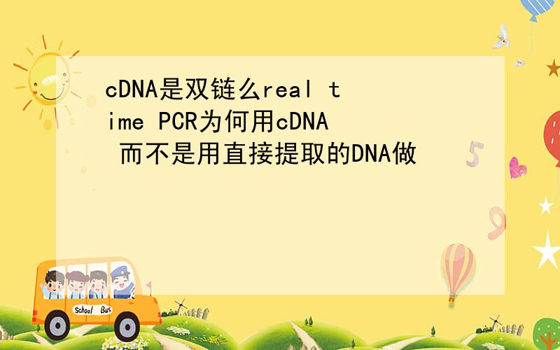 cDNA是双链么real time PCR为何用cDNA 而不是用直接提取的DNA做