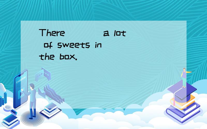 There____a lot of sweets in the box.