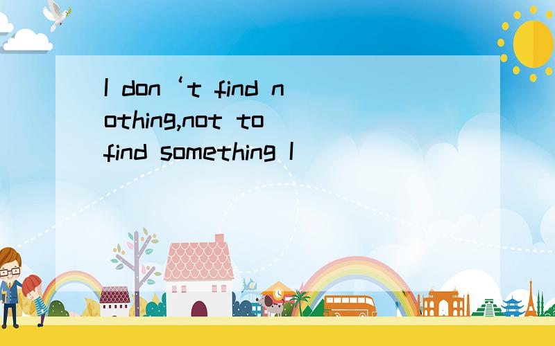 I don‘t find nothing,not to find something I