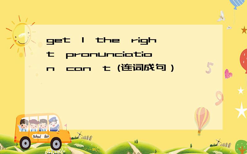 get,I,the,right,pronunciation,can't (连词成句）