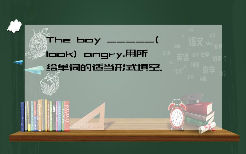 The boy _____(look) angry.用所给单词的适当形式填空.