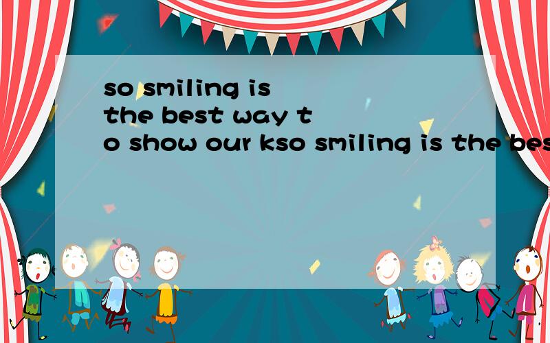 so smiling is the best way to show our kso smiling is the best way to show our kindness翻译谢谢了