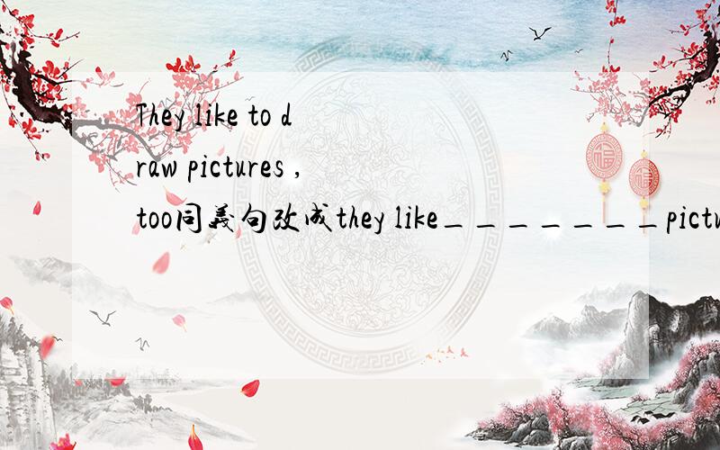 They like to draw pictures ,too同义句改成they like_______pictures,too