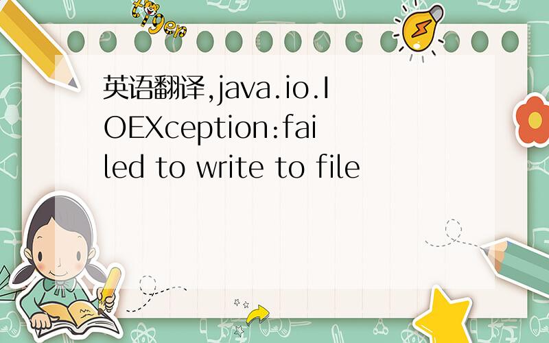 英语翻译,java.io.IOEXception:failed to write to file