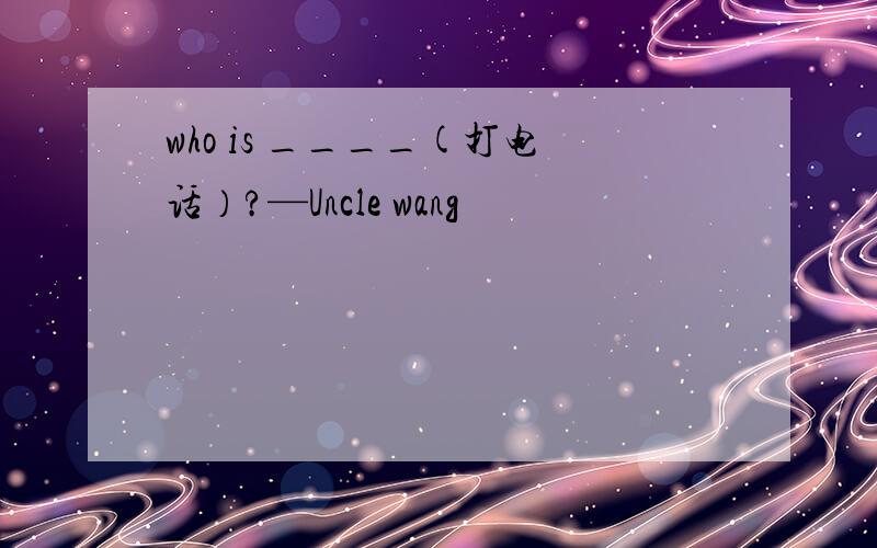 who is ____(打电话）?—Uncle wang