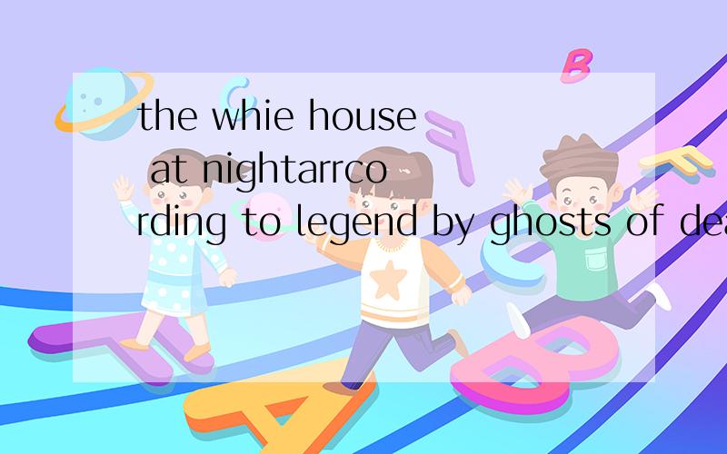 the whie house at nightarrcording to legend by ghosts of dead presidents and a former british soldierit is a big old house and when the light are out it is dark and quiet and any movement at all catches your attentionarrcording 是 according