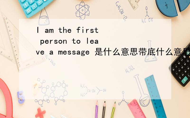 I am the first person to leave a message 是什么意思带底什么意思啊啊