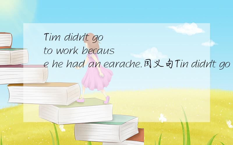 Tim didn't go to work because he had an earache.同义句Tin didn't go to work because hehad a _____ _____.