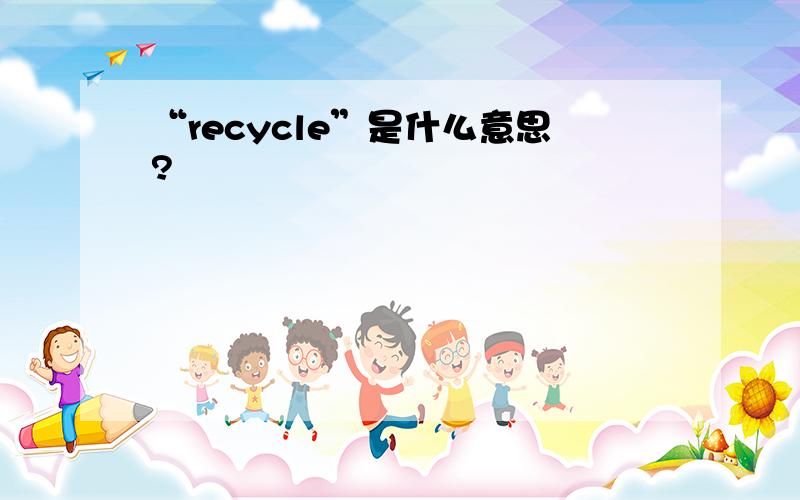 “recycle”是什么意思?