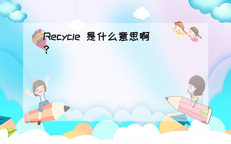 Recycle 是什么意思啊?